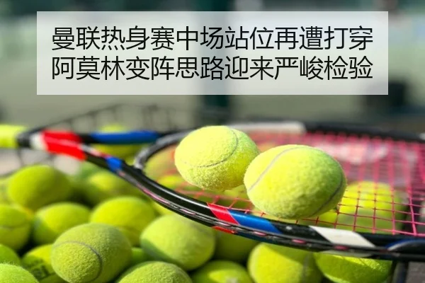 曼联热身赛中场站位再遭打穿 阿莫林变阵思路迎来严峻检验