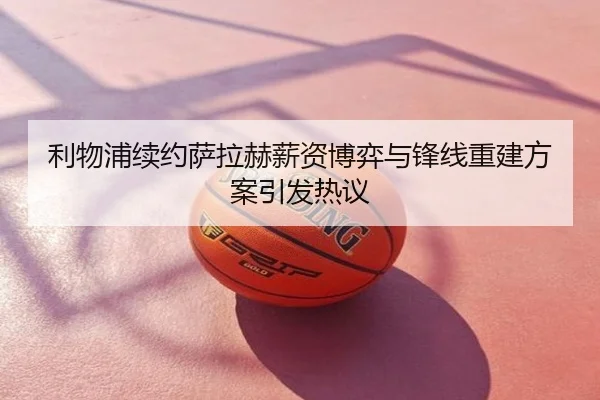 利物浦续约萨拉赫薪资博弈与锋线重建方案引发热议