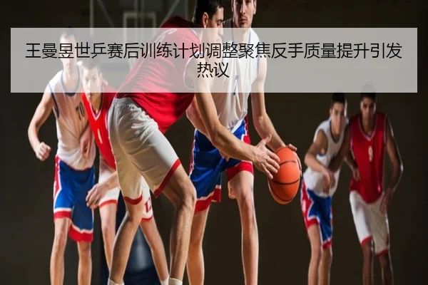 王曼昱世乒赛后训练计划调整聚焦反手质量提升引发热议