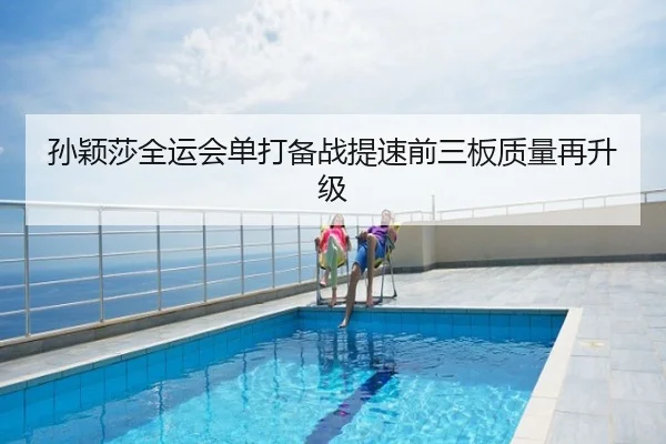 孙颖莎全运会单打备战提速前三板质量再升级